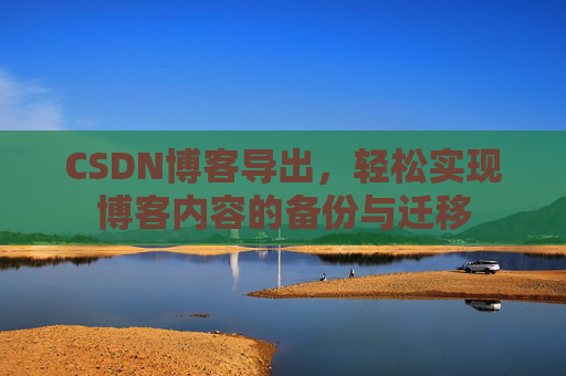 CSDN博客导出，轻松实现博客内容的备份与迁移