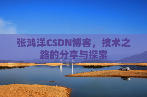 张鸿洋CSDN博客，技术之路的分享与探索