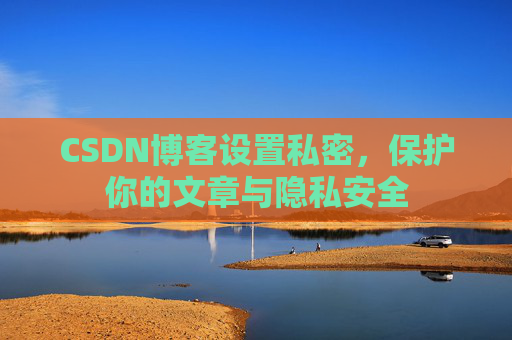 CSDN博客设置私密,保护你的文章与隐私安全