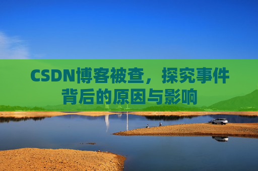 CSDN博客被查,探究事件背后的原因与影响