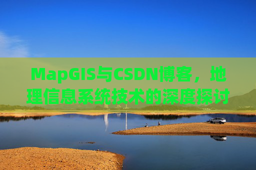 MapGIS与CSDN博客,地理信息系统技术的深度探讨